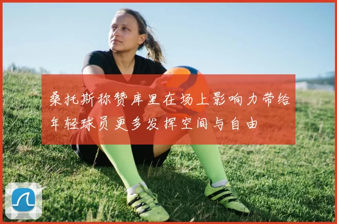 桑托斯称赞库里在场上影响力带给年轻球员更多发挥空间与自由