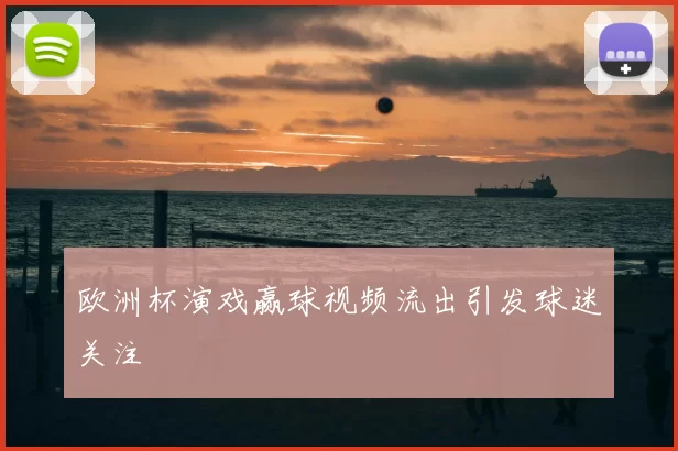 欧洲杯演戏赢球视频流出引发球迷关注