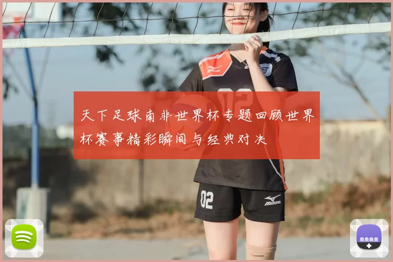 天下足球南非世界杯专题回顾世界杯赛事精彩瞬间与经典对决