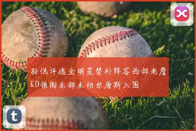 孙悦评选全明星替补阵容西部老詹KD领衔东部米切尔唐斯入围