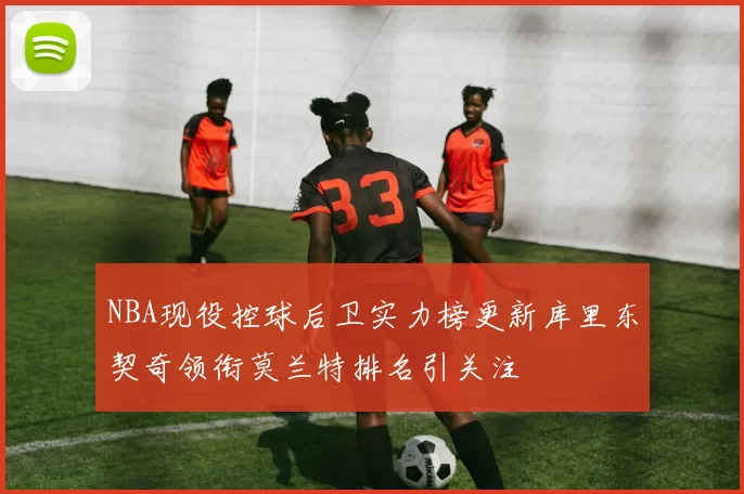 NBA现役控球后卫实力榜更新库里东契奇领衔莫兰特排名引关注