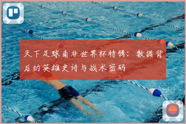 天下足球南非世界杯特辑:数据背后的英雄史诗与战术密码