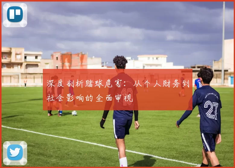 深度剖析赌球危害:从个人财务到社会影响的全面审视