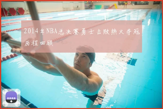 2014年NBA总决赛勇士击败热火夺冠历程回顾