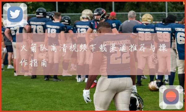 火箭队高清视频下载渠道推荐与操作指南