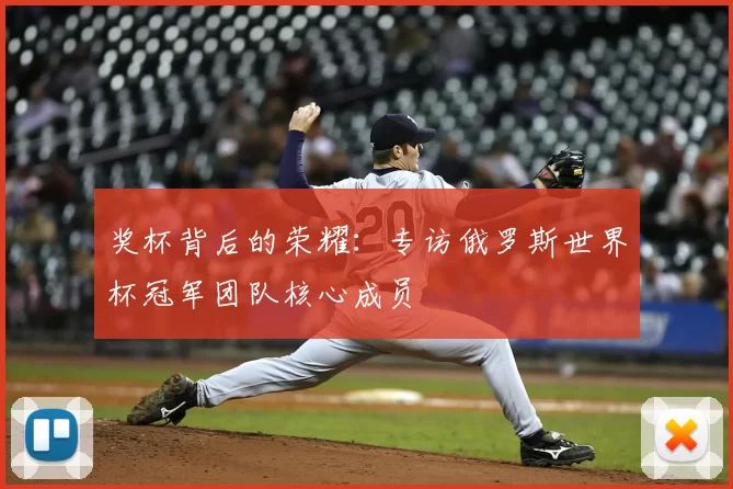 奖杯背后的荣耀:专访俄罗斯世界杯冠军团队核心成员