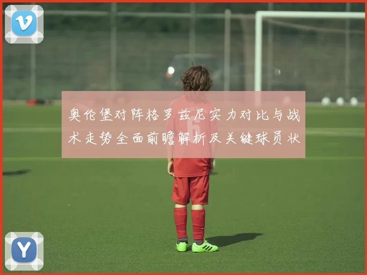 奥伦堡对阵格罗兹尼实力对比与战术走势全面前瞻解析及关键球员状态评估