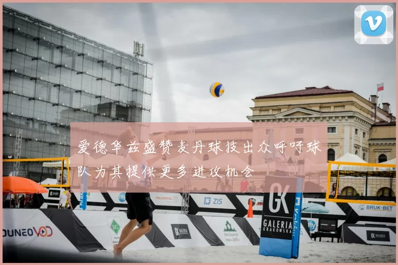 爱德华兹盛赞麦丹球技出众呼吁球队为其提供更多进攻机会