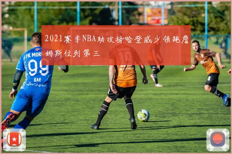2021赛季NBA助攻榜哈登威少领跑詹姆斯位列第三