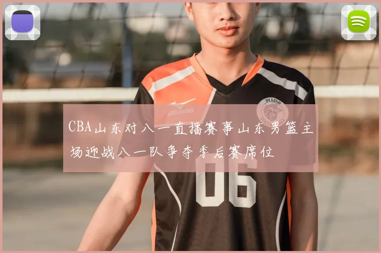 CBA山东对八一直播赛事山东男篮主场迎战八一队争夺季后赛席位