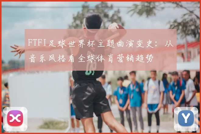 FTFI足球世界杯主题曲演变史：从音乐风格看全球体育营销趋势