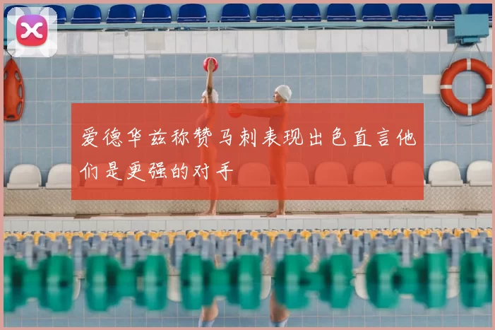 爱德华兹称赞马刺表现出色直言他们是更强的对手