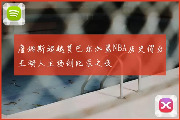 詹姆斯超越贾巴尔加冕NBA历史得分王湖人主场创纪录之夜