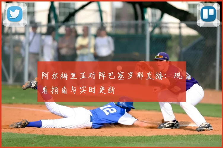阿尔梅里亚对阵巴塞罗那直播:观看指南与实时更新