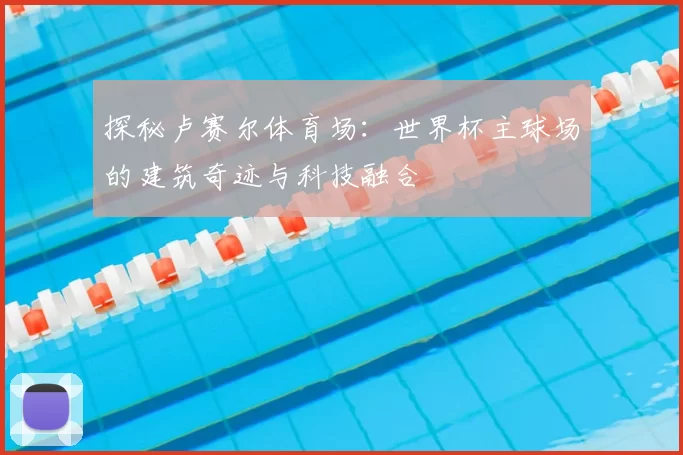探秘卢赛尔体育场:世界杯主球场的建筑奇迹与科技融合