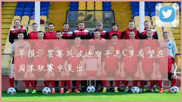 早报:罢赛风波逐渐平息C罗有望在周末联赛中复出