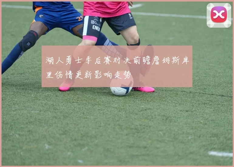 湖人勇士季后赛对决前瞻詹姆斯库里伤情更新影响走势