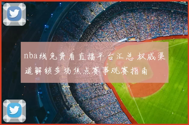 nba线免费看直播平台汇总 权威渠道解锁多场焦点赛事观赛指南