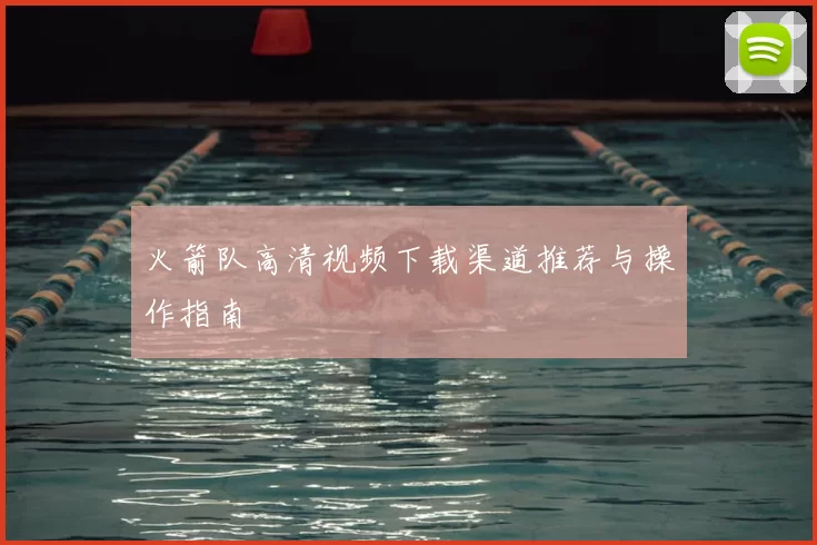 火箭队高清视频下载渠道推荐与操作指南