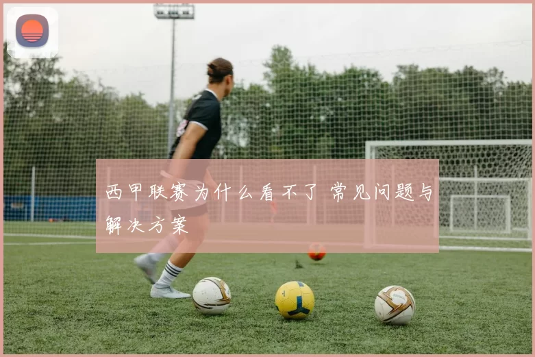 西甲联赛为什么看不了 常见问题与解决方案