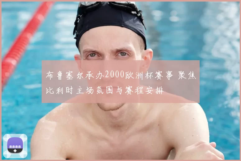 布鲁塞尔承办2000欧洲杯赛事 聚焦比利时主场氛围与赛程安排