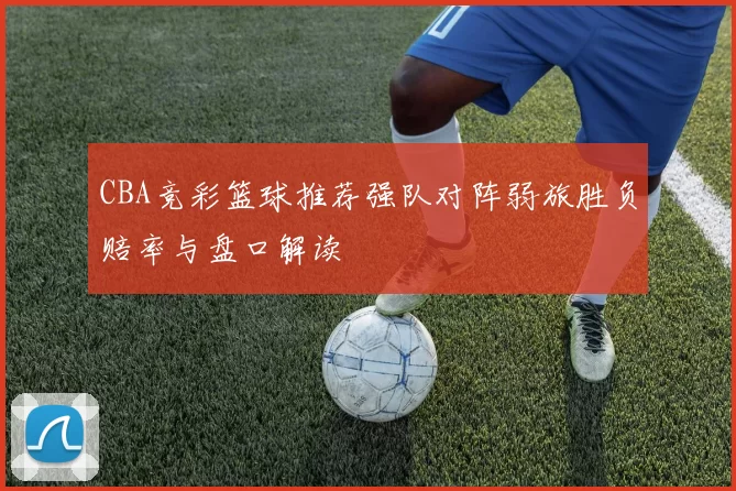 CBA竞彩篮球推荐强队对阵弱旅胜负赔率与盘口解读