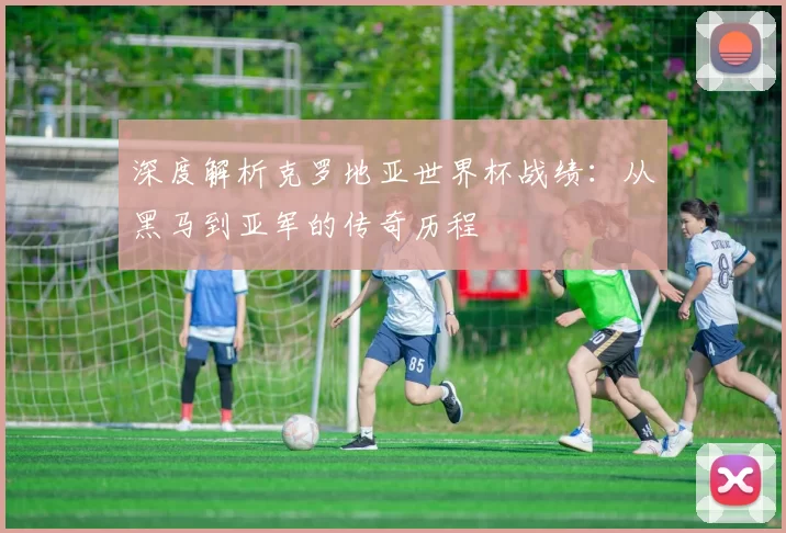 深度解析克罗地亚世界杯战绩:从黑马到亚军的传奇历程