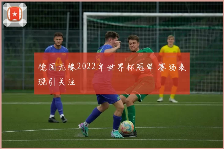 德国无缘2022年世界杯冠军 赛场表现引关注