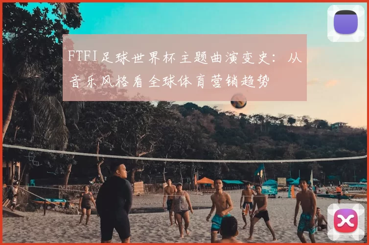 FTFI足球世界杯主题曲演变史：从音乐风格看全球体育营销趋势
