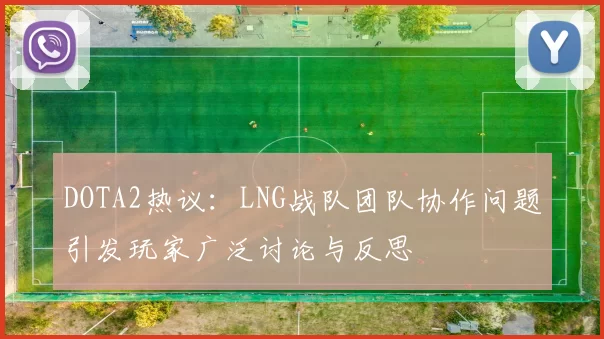 DOTA2热议:LNG战队团队协作问题引发玩家广泛讨论与反思