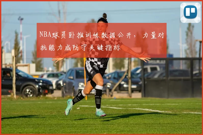 NBA球员卧推训练数据公开，力量对抗能力成防守关键指标