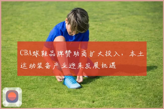 CBA球鞋品牌赞助商扩大投入，本土运动装备产业迎来发展机遇