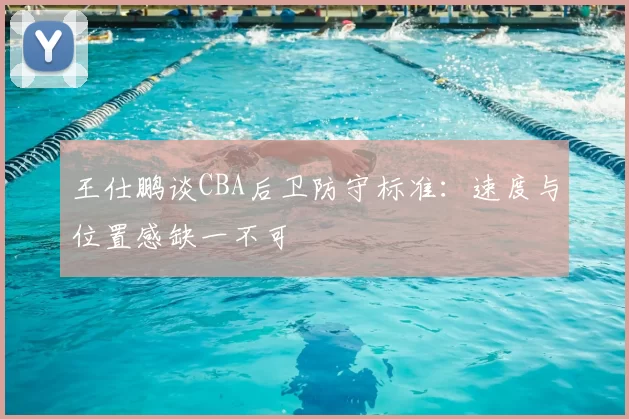 王仕鹏谈CBA后卫防守标准：速度与位置感缺一不可