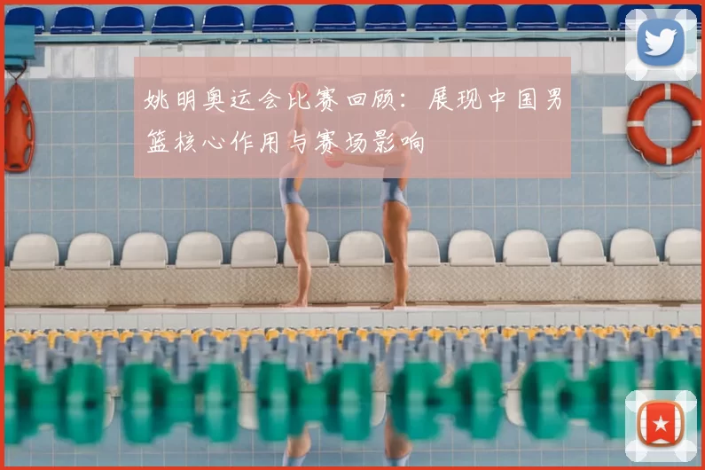 姚明奥运会比赛回顾:展现中国男篮核心作用与赛场影响