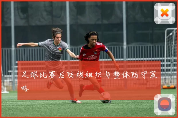 足球比赛后防线组织与整体防守策略