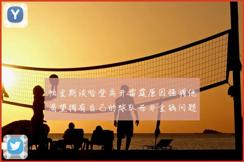 帕金斯谈哈登离开雷霆原因强调他渴望拥有自己的球队而非金钱问题