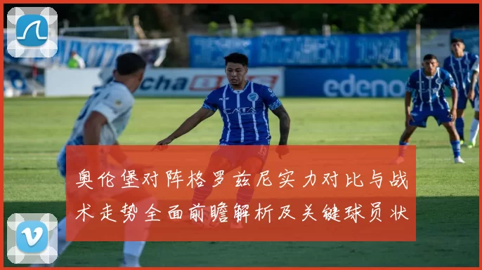 奥伦堡对阵格罗兹尼实力对比与战术走势全面前瞻解析及关键球员状态评估