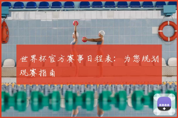 世界杯官方赛事日程表:为您规划观赛指南