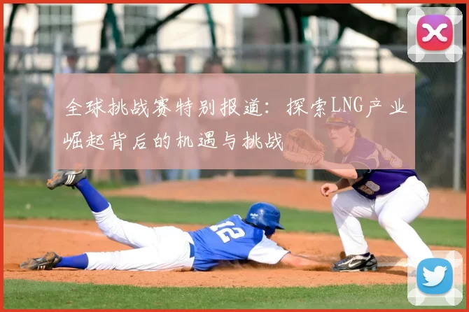 全球挑战赛特别报道：探索LNG产业崛起背后的机遇与挑战