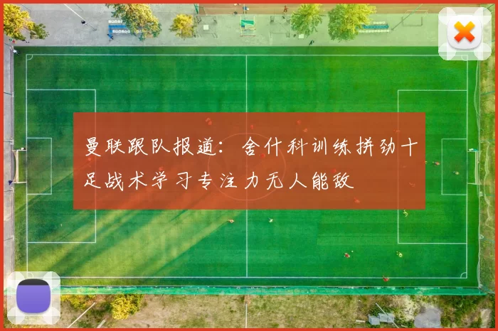 曼联跟队报道:舍什科训练拼劲十足战术学习专注力无人能敌