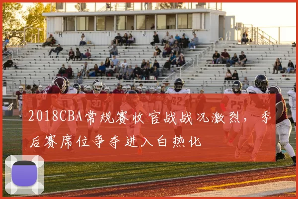 2018CBA常规赛收官战战况激烈，季后赛席位争夺进入白热化