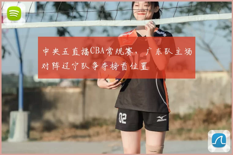 中央五直播CBA常规赛,广东队主场对阵辽宁队争夺榜首位置