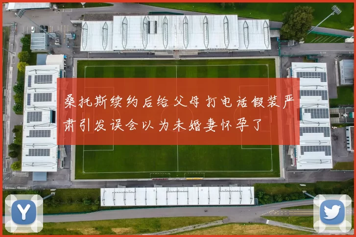 桑托斯续约后给父母打电话假装严肃引发误会以为未婚妻怀孕了