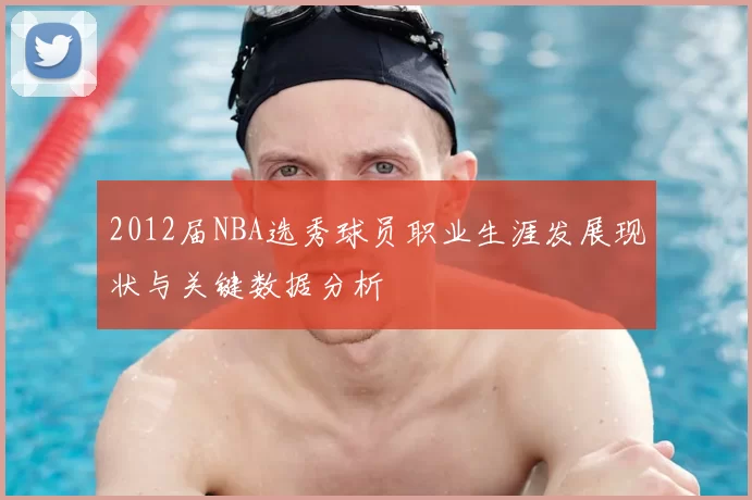 2012届NBA选秀球员职业生涯发展现状与关键数据分析