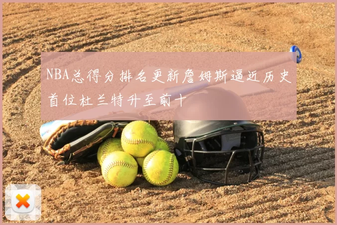 NBA总得分排名更新詹姆斯逼近历史首位杜兰特升至前十