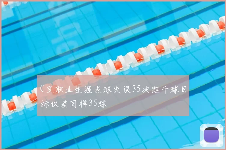 C罗职业生涯点球失误35次距千球目标仅差同样35球