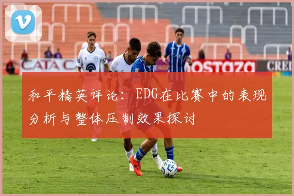 和平精英评论:EDG在比赛中的表现分析与整体压制效果探讨