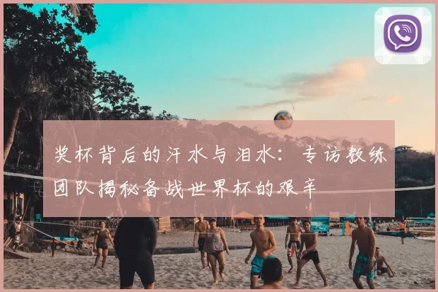 奖杯背后的汗水与泪水：专访教练团队揭秘备战世界杯的艰辛