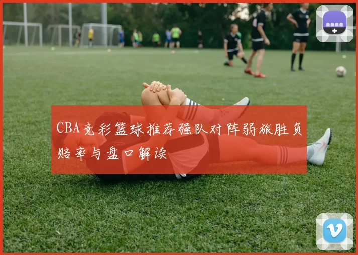 CBA竞彩篮球推荐强队对阵弱旅胜负赔率与盘口解读