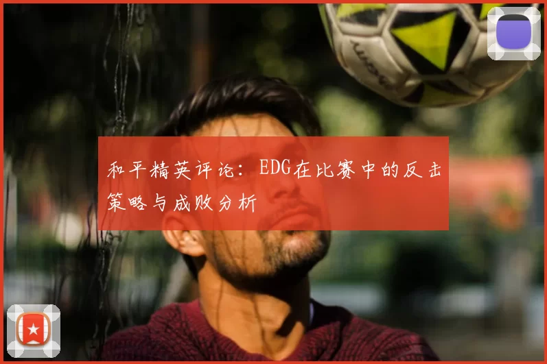 和平精英评论：EDG在比赛中的反击策略与成败分析